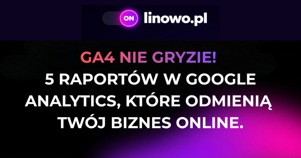 GA4 nie gryzie! 5 raportów w Google Analytics, które odmienią Twój biznes